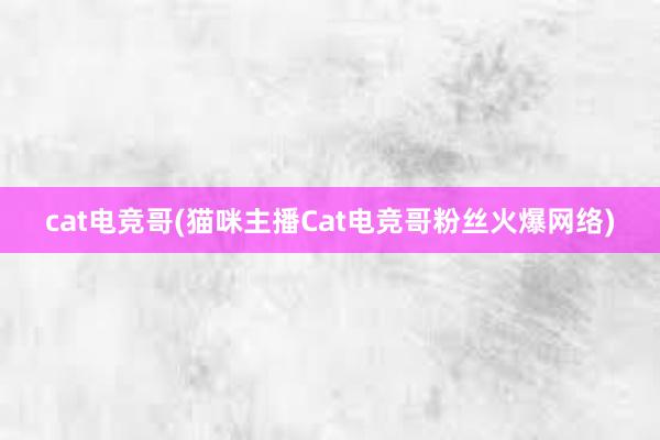 cat电竞哥(猫咪主播Cat电竞哥粉丝火爆网络)