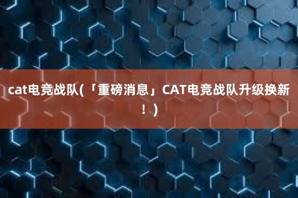 cat电竞战队(「重磅消息」CAT电竞战队升级换新！)