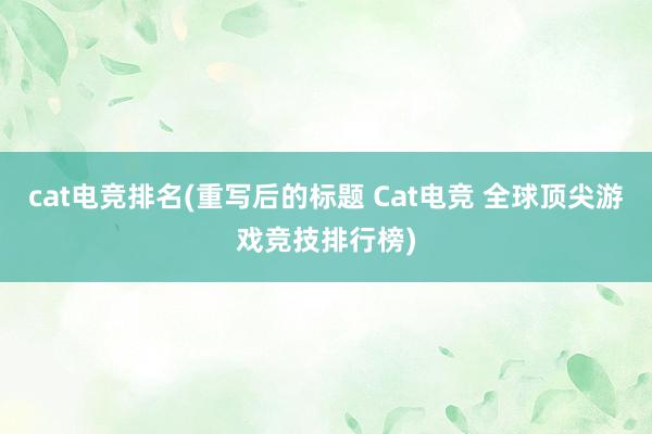 cat电竞排名(重写后的标题 Cat电竞 全球顶尖游戏竞技排行榜)