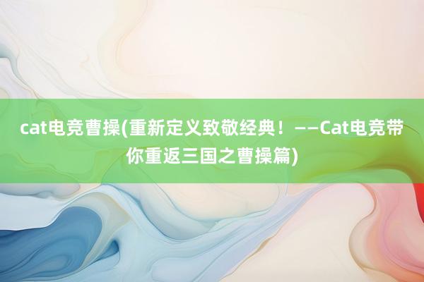 cat电竞曹操(重新定义致敬经典！——Cat电竞带你重返三国之曹操篇)