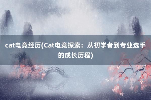 cat电竞经历(Cat电竞探索：从初学者到专业选手的成长历程)