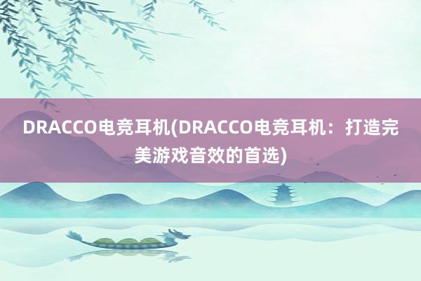 DRACCO电竞耳机(DRACCO电竞耳机：打造完美游戏音效的首选)