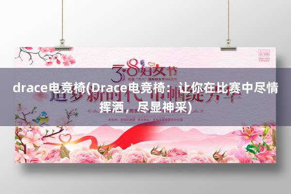 drace电竞椅(Drace电竞椅：让你在比赛中尽情挥洒，尽显神采)