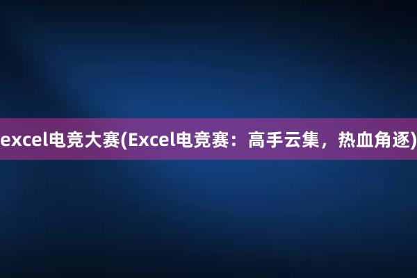 excel电竞大赛(Excel电竞赛：高手云集，热血角逐)