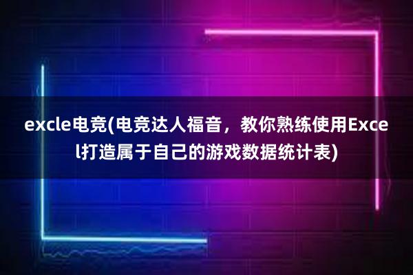 excle电竞(电竞达人福音，教你熟练使用Excel打造属于自己的游戏数据统计表)