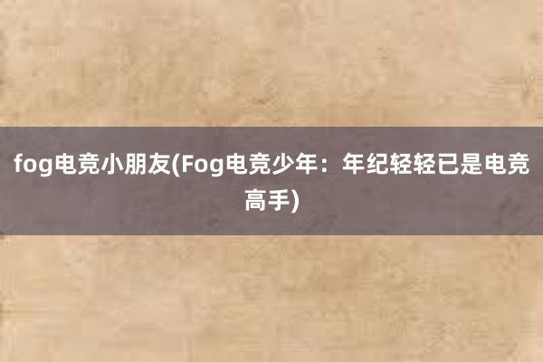 fog电竞小朋友(Fog电竞少年：年纪轻轻已是电竞高手)