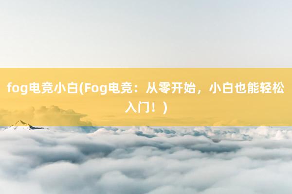 fog电竞小白(Fog电竞：从零开始，小白也能轻松入门！)