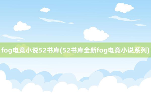 fog电竞小说52书库(52书库全新fog电竞小说系列)