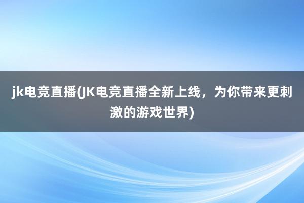 jk电竞直播(JK电竞直播全新上线，为你带来更刺激的游戏世界)