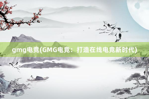 gmg电竞(GMG电竞：打造在线电竞新时代)