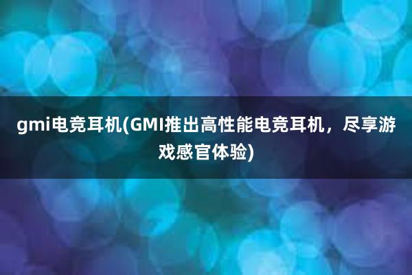 gmi电竞耳机(GMI推出高性能电竞耳机，尽享游戏感官体验)