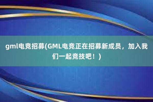 gml电竞招募(GML电竞正在招募新成员，加入我们一起竞技吧！)