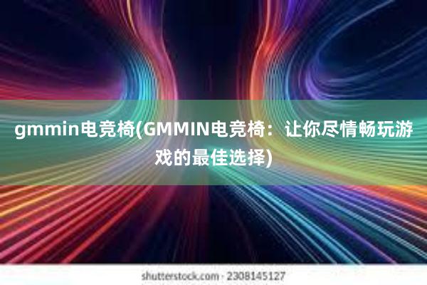 gmmin电竞椅(GMMIN电竞椅：让你尽情畅玩游戏的最佳选择)