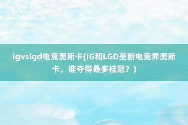 igvslgd电竞奥斯卡(IG和LGD垄断电竞界奥斯卡，谁夺得最多桂冠？)