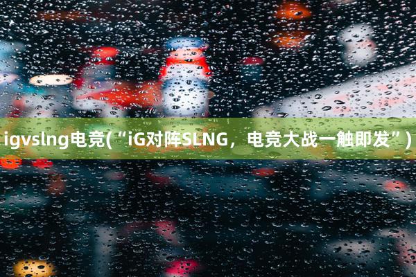 igvslng电竞(“iG对阵SLNG，电竞大战一触即发”)