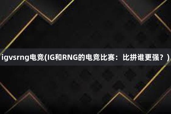 igvsrng电竞(IG和RNG的电竞比赛：比拼谁更强？)