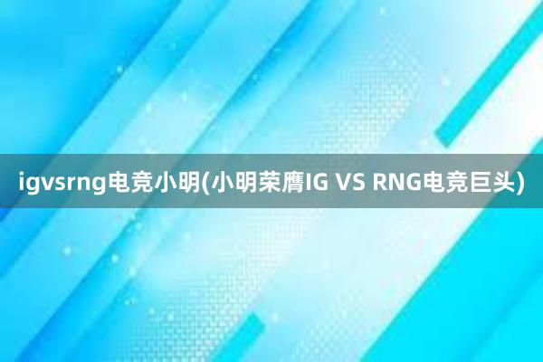 igvsrng电竞小明(小明荣膺IG VS RNG电竞巨头)