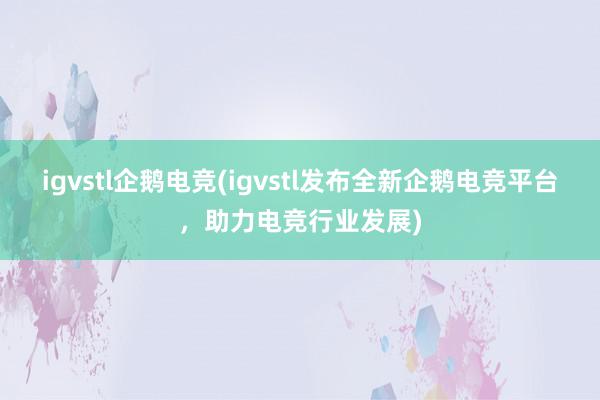 igvstl企鹅电竞(igvstl发布全新企鹅电竞平台，助力电竞行业发展)