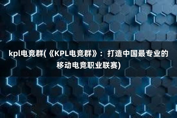 kpl电竞群(《KPL电竞群》：打造中国最专业的移动电竞职业联赛)