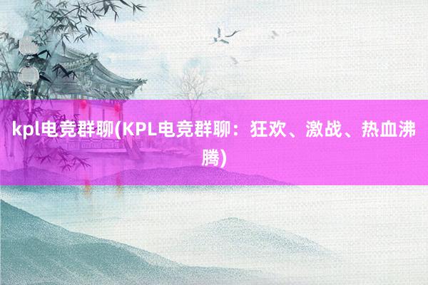 kpl电竞群聊(KPL电竞群聊：狂欢、激战、热血沸腾)