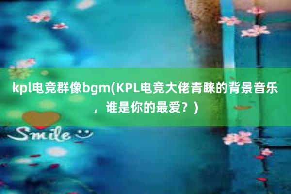 kpl电竞群像bgm(KPL电竞大佬青睐的背景音乐，谁是你的最爱？)