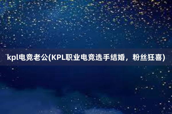 kpl电竞老公(KPL职业电竞选手结婚，粉丝狂喜)