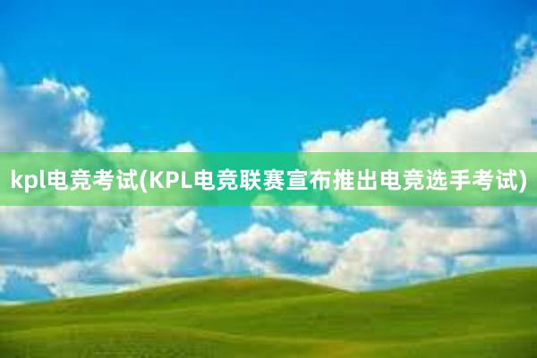 kpl电竞考试(KPL电竞联赛宣布推出电竞选手考试)