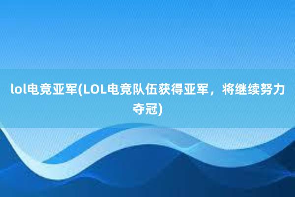 lol电竞亚军(LOL电竞队伍获得亚军，将继续努力夺冠)