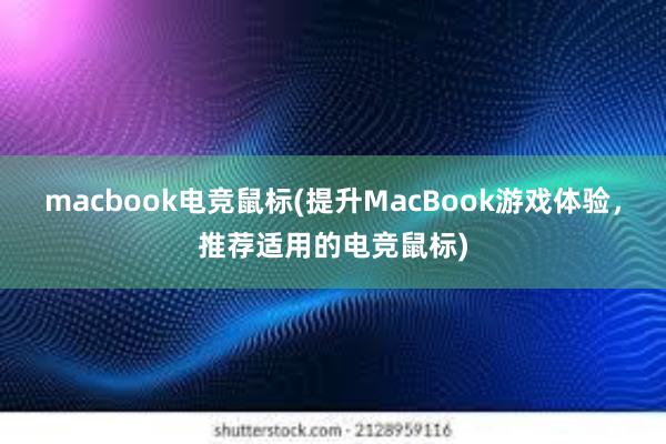 macbook电竞鼠标(提升MacBook游戏体验，推荐适用的电竞鼠标)