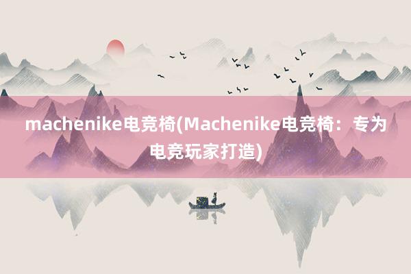 machenike电竞椅(Machenike电竞椅：专为电竞玩家打造)