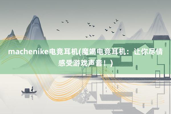 machenike电竞耳机(魔竭电竞耳机：让你尽情感受游戏声音！)