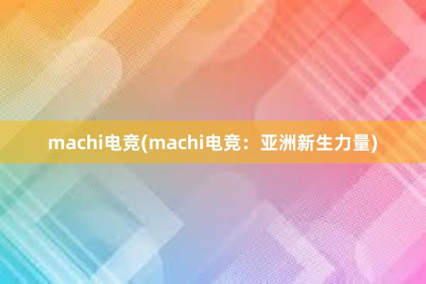 machi电竞(machi电竞：亚洲新生力量)