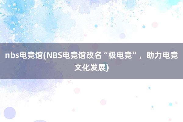 nbs电竞馆(NBS电竞馆改名“极电竞”，助力电竞文化发展)