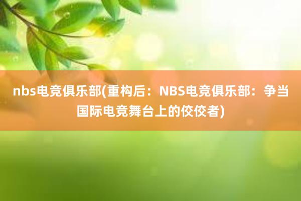 nbs电竞俱乐部(重构后：NBS电竞俱乐部：争当国际电竞舞台上的佼佼者)