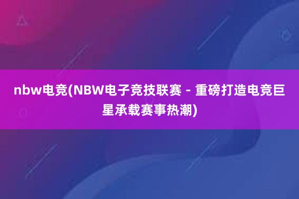 nbw电竞(NBW电子竞技联赛 - 重磅打造电竞巨星承载赛事热潮)