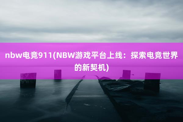 nbw电竞911(NBW游戏平台上线：探索电竞世界的新契机)