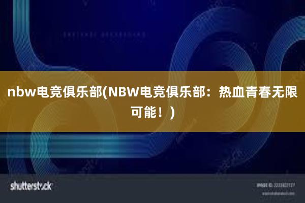 nbw电竞俱乐部(NBW电竞俱乐部：热血青春无限可能！)