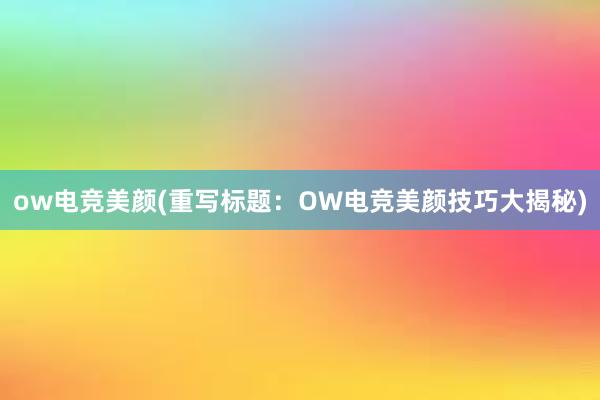 ow电竞美颜(重写标题：OW电竞美颜技巧大揭秘)