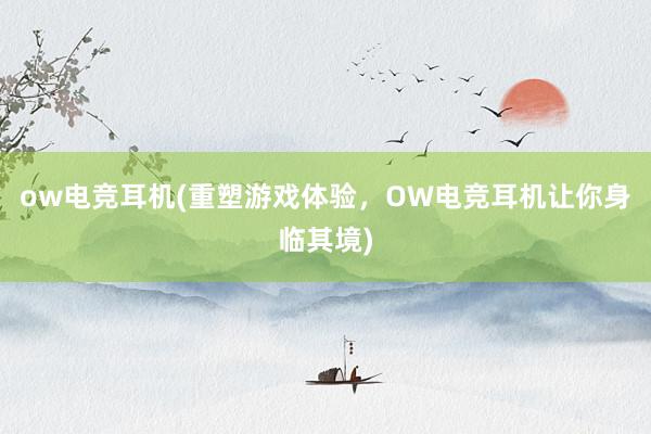 ow电竞耳机(重塑游戏体验，OW电竞耳机让你身临其境)