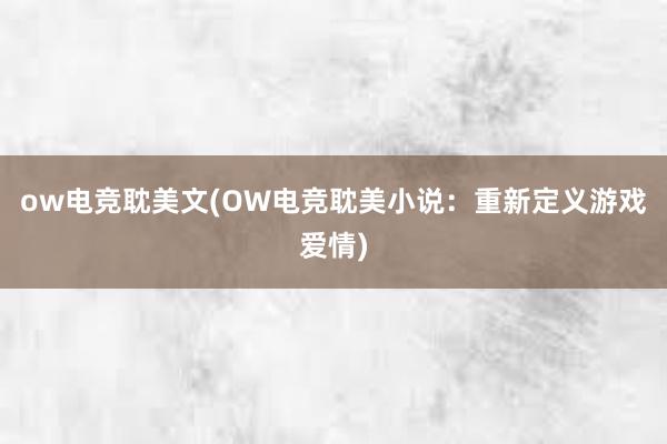 ow电竞耽美文(OW电竞耽美小说：重新定义游戏爱情)