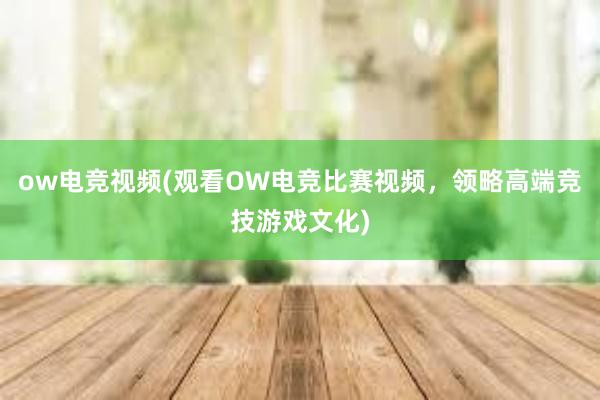 ow电竞视频(观看OW电竞比赛视频，领略高端竞技游戏文化)