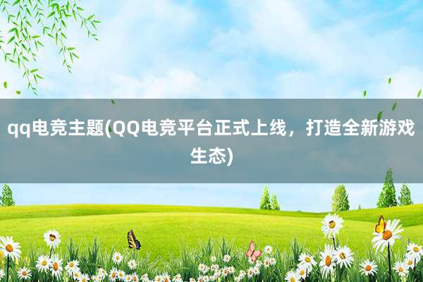 qq电竞主题(QQ电竞平台正式上线，打造全新游戏生态)