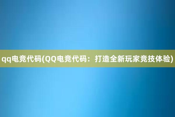 qq电竞代码(QQ电竞代码：打造全新玩家竞技体验)