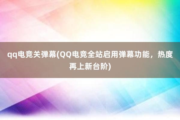 qq电竞关弹幕(QQ电竞全站启用弹幕功能，热度再上新台阶)