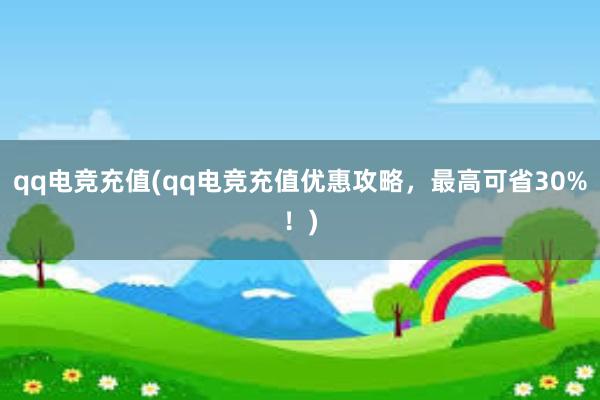 qq电竞充值(qq电竞充值优惠攻略，最高可省30%！)