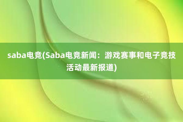 saba电竞(Saba电竞新闻：游戏赛事和电子竞技活动最新报道)