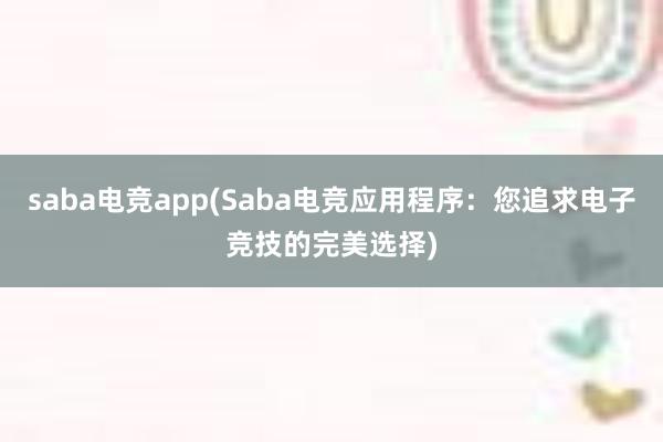 saba电竞app(Saba电竞应用程序：您追求电子竞技的完美选择)