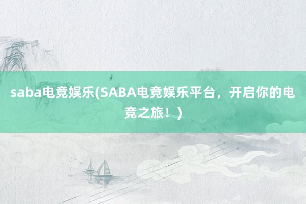 saba电竞娱乐(SABA电竞娱乐平台，开启你的电竞之旅！)