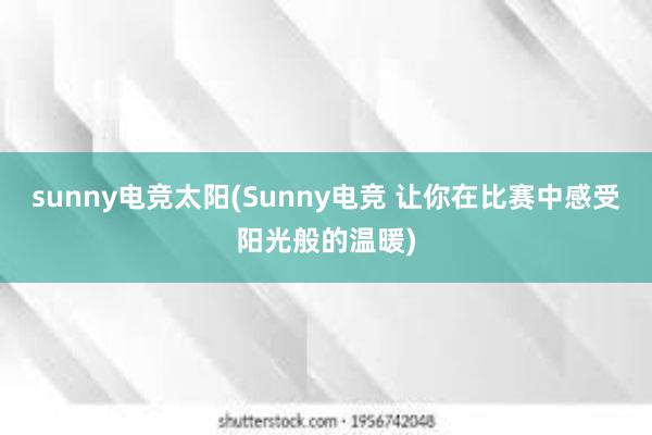 sunny电竞太阳(Sunny电竞 让你在比赛中感受阳光般的温暖)