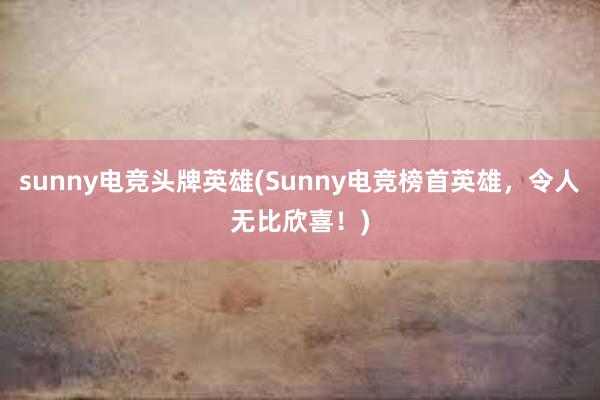 sunny电竞头牌英雄(Sunny电竞榜首英雄，令人无比欣喜！)